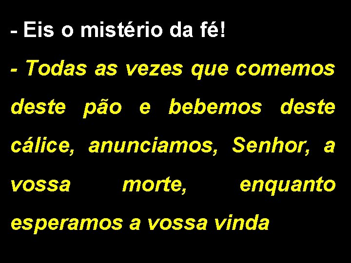 - Eis o mistério da fé! - Todas as vezes que comemos deste pão - Eis o mistério da fé! - Todas as vezes que comemos deste pão