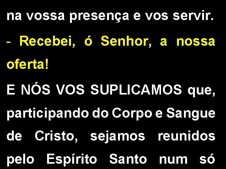 na vossa presença e vos servir. - Recebei, ó Senhor, a nossa oferta! E na vossa presença e vos servir. - Recebei, ó Senhor, a nossa oferta! E