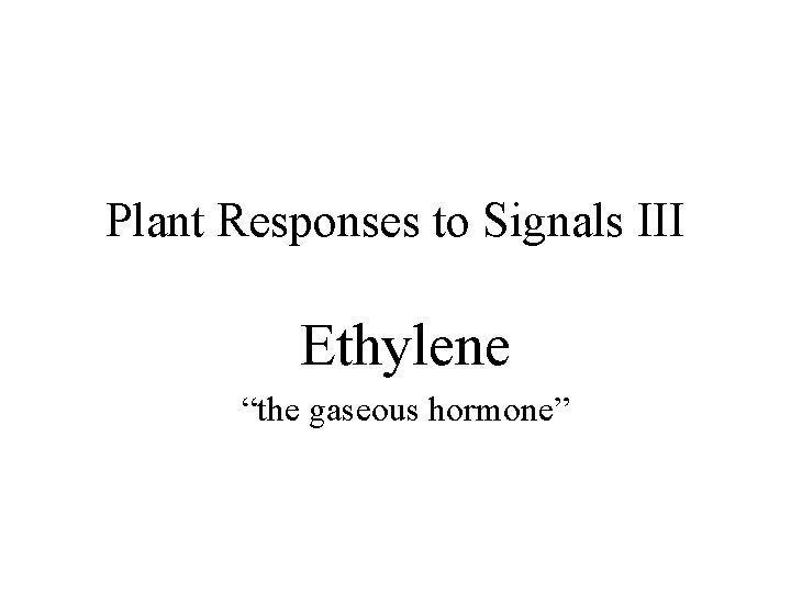 Plant Responses to Signals III Ethylene “the gaseous hormone” 