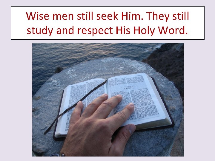 Wise men still seek Him. They still study and respect His Holy Word. 