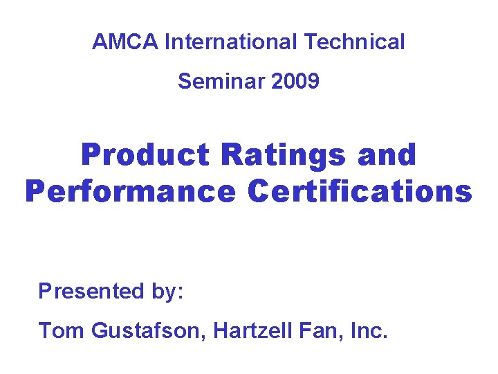 AMCA International Technical Seminar 2009 Product Ratings and Performance Certifications Presented by: Tom Gustafson, AMCA International Technical Seminar 2009 Product Ratings and Performance Certifications Presented by: Tom Gustafson,