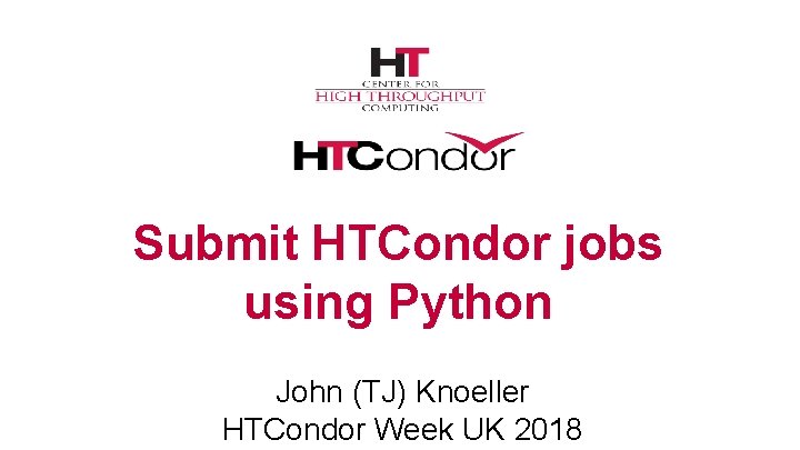 Submit HTCondor jobs using Python John (TJ) Knoeller HTCondor Week UK 2018 