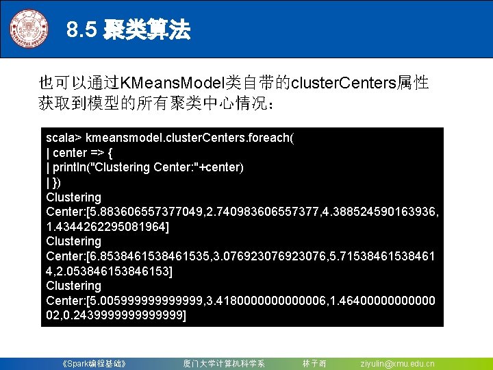 8. 5 聚类算法 也可以通过KMeans. Model类自带的cluster. Centers属性 获取到模型的所有聚类中心情况： scala> kmeansmodel. cluster. Centers. foreach( | center