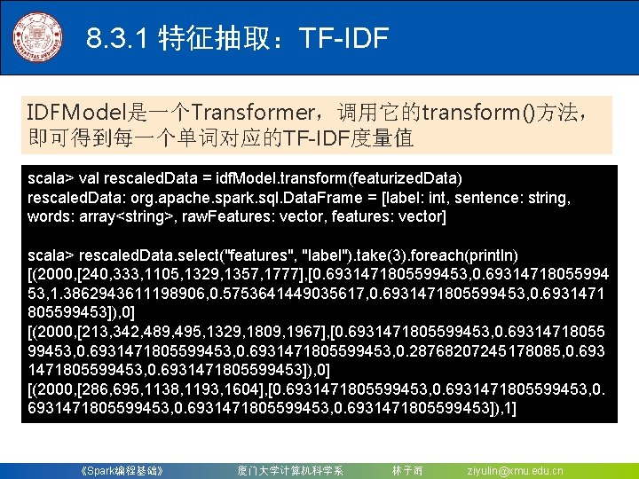 8. 3. 1 特征抽取：TF-IDF IDFModel是一个Transformer，调用它的transform()方法， 即可得到每一个单词对应的TF-IDF度量值 scala> val rescaled. Data = idf. Model. transform(featurized.