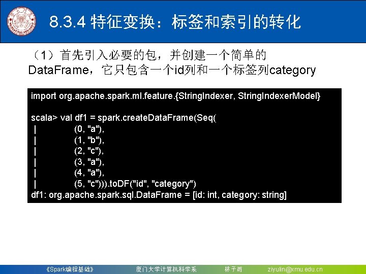 8. 3. 4 特征变换：标签和索引的转化 （1）首先引入必要的包，并创建一个简单的 Data. Frame，它只包含一个id列和一个标签列category import org. apache. spark. ml. feature. {String.