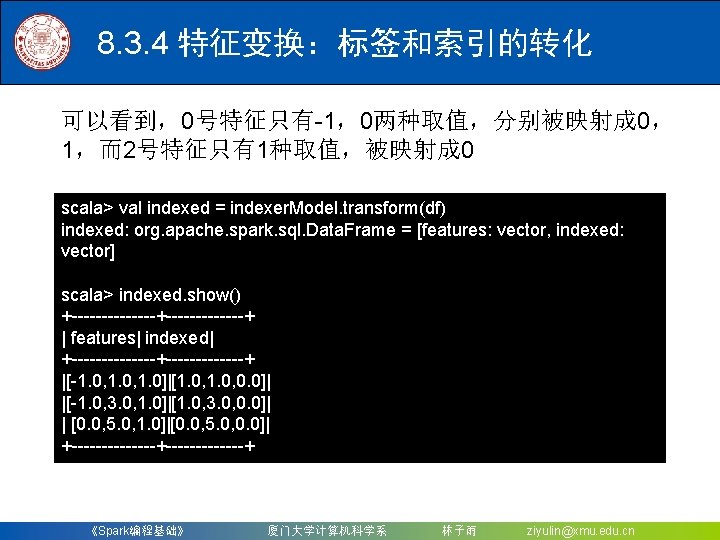 8. 3. 4 特征变换：标签和索引的转化 可以看到，0号特征只有-1，0两种取值，分别被映射成 0， 1，而2号特征只有1种取值，被映射成 0 scala> val indexed = indexer. Model.