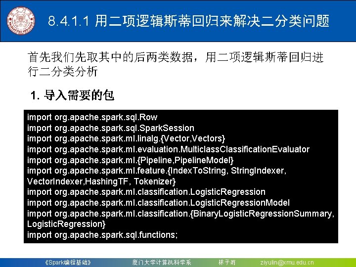 8. 4. 1. 1 用二项逻辑斯蒂回归来解决二分类问题 首先我们先取其中的后两类数据，用二项逻辑斯蒂回归进 行二分类分析 1. 导入需要的包 import org. apache. spark. sql.