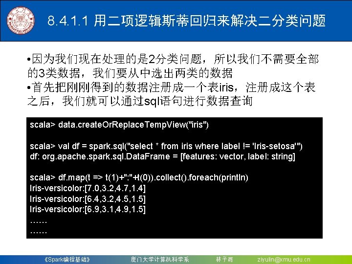 8. 4. 1. 1 用二项逻辑斯蒂回归来解决二分类问题 • 因为我们现在处理的是 2分类问题，所以我们不需要全部 的3类数据，我们要从中选出两类的数据 • 首先把刚刚得到的数据注册成一个表iris，注册成这个表 之后，我们就可以通过sql语句进行数据查询 scala> data.