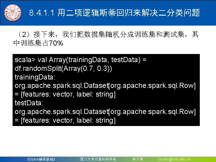 8. 4. 1. 1 用二项逻辑斯蒂回归来解决二分类问题 （2）接下来，我们把数据集随机分成训练集和测试集，其 中训练集占 70% scala> val Array(training. Data, test. Data)