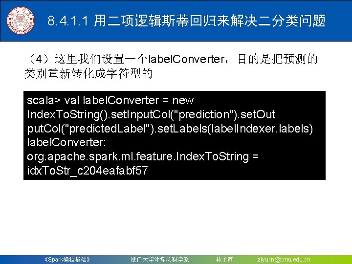 8. 4. 1. 1 用二项逻辑斯蒂回归来解决二分类问题 （4）这里我们设置一个label. Converter，目的是把预测的 类别重新转化成字符型的 scala> val label. Converter = new