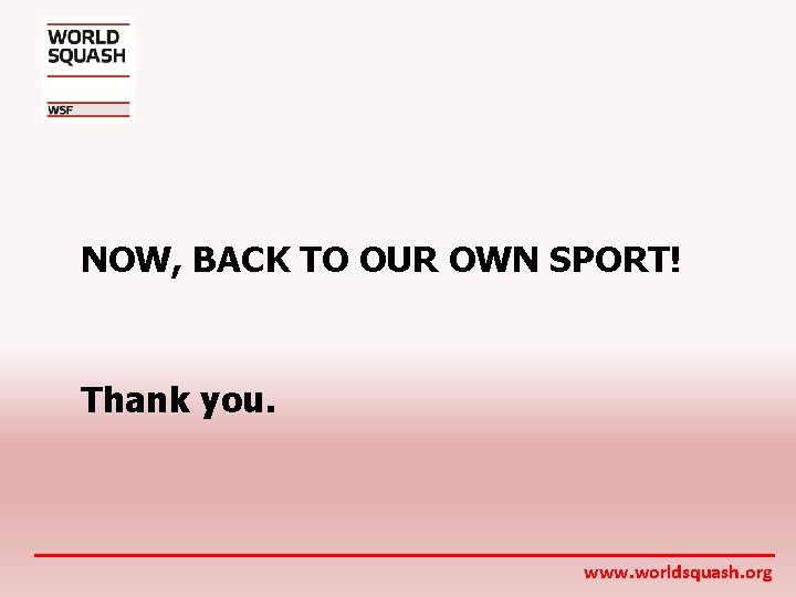 NOW, BACK TO OUR OWN SPORT! Thank you. www. worldsquash. org 