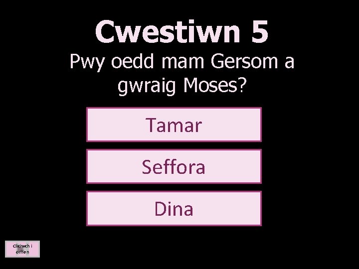 Cwestiwn 5 Pwy oedd mam Gersom a gwraig Moses? Tamar Seffora Dina Cliciwch i