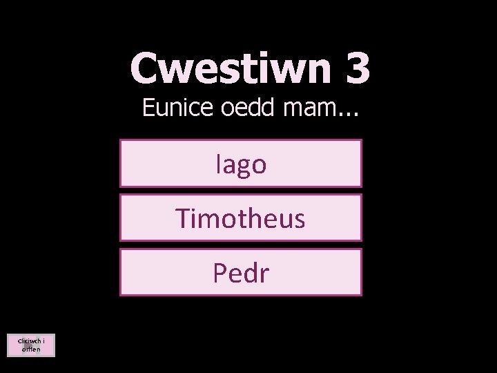 Cwestiwn 3 Eunice oedd mam. . . Iago Timotheus Pedr Cliciwch i orffen 