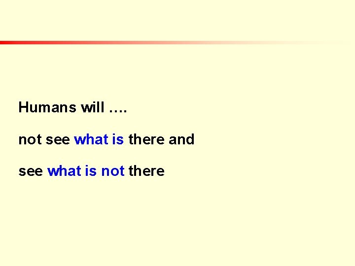 Humans will …. not see what is there and see what is not there Humans will …. not see what is there and see what is not there