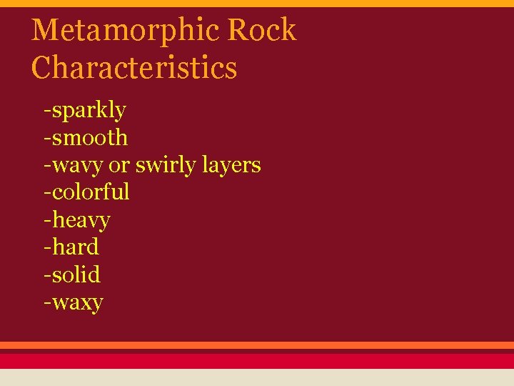 Metamorphic Rock Characteristics -sparkly -smooth -wavy or swirly layers -colorful -heavy -hard -solid -waxy