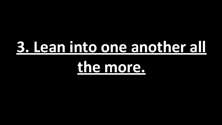 3. Lean into one another all the more. 3. Lean into one another all the more.