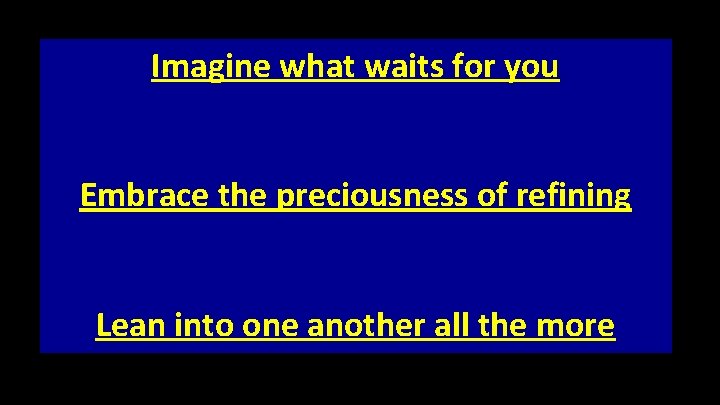 Imagine what waits for you Embrace the preciousness of refining Lean into one another Imagine what waits for you Embrace the preciousness of refining Lean into one another