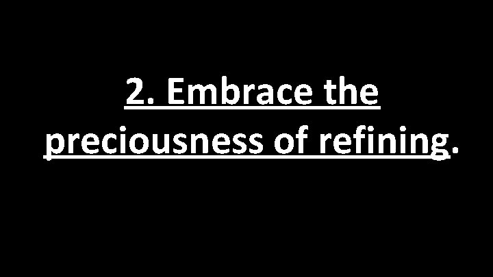 2. Embrace the preciousness of refining. 2. Embrace the preciousness of refining.