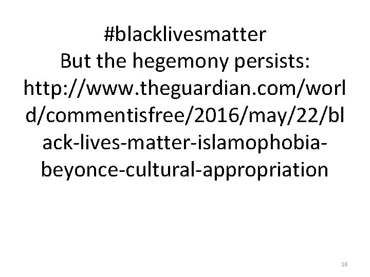 #blacklivesmatter But the hegemony persists: http: //www. theguardian. com/worl d/commentisfree/2016/may/22/bl ack-lives-matter-islamophobiabeyonce-cultural-appropriation 16 