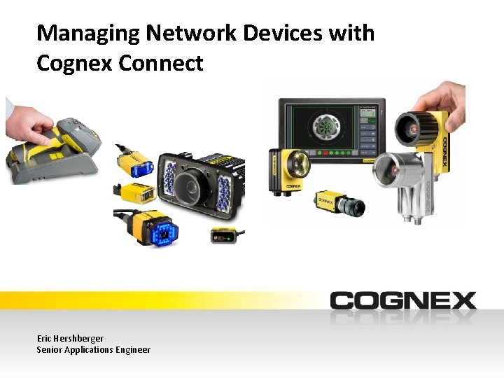 Managing Network Devices with Cognex Connect Eric Hershberger Senior Applications Engineer 