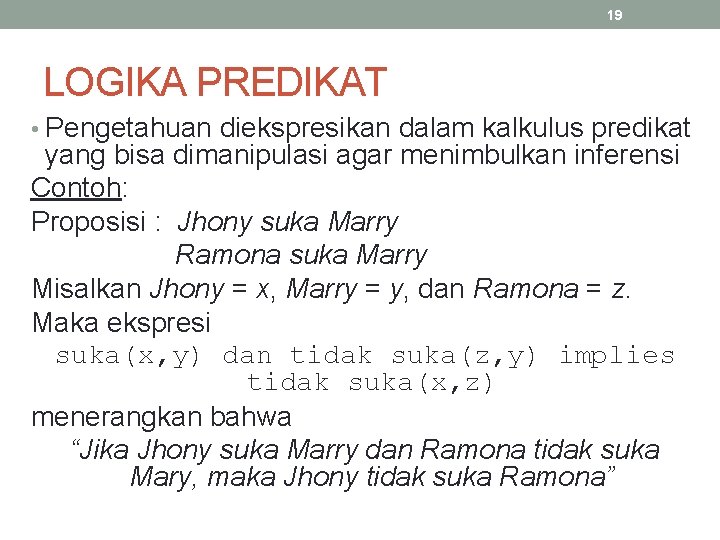 19 LOGIKA PREDIKAT • Pengetahuan diekspresikan dalam kalkulus predikat yang bisa dimanipulasi agar menimbulkan