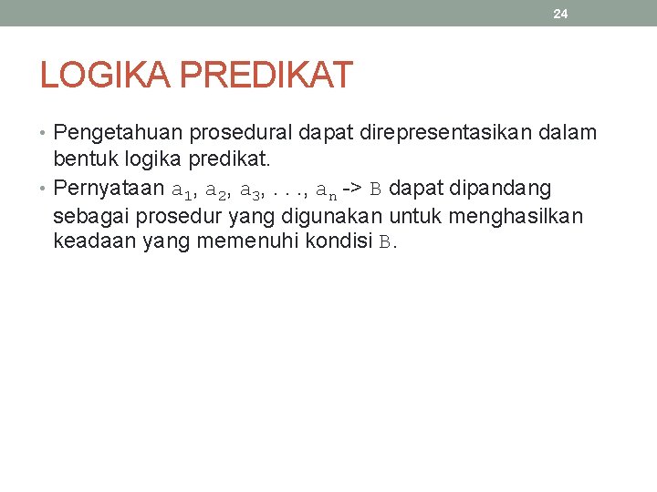 24 LOGIKA PREDIKAT • Pengetahuan prosedural dapat direpresentasikan dalam bentuk logika predikat. • Pernyataan