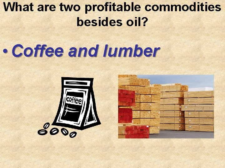 What are two profitable commodities besides oil? • Coffee and lumber 