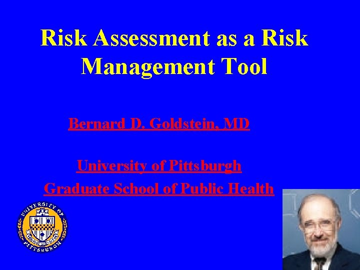 Risk Assessment as a Risk Management Tool Bernard D. Goldstein, MD University of Pittsburgh