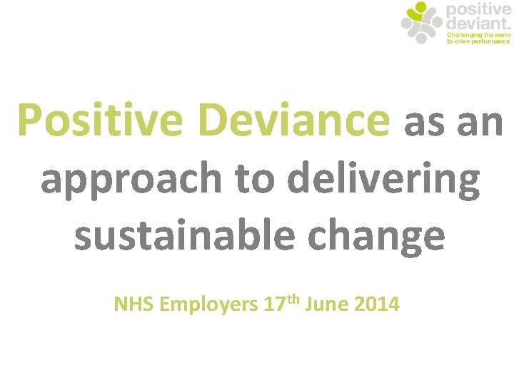 Positive Deviance as an approach to delivering sustainable change NHS Employers 17 th June
