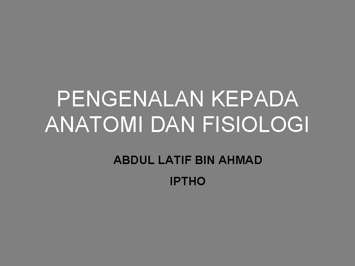 PENGENALAN KEPADA ANATOMI DAN FISIOLOGI ABDUL LATIF BIN AHMAD IPTHO 