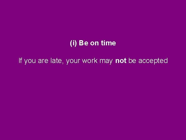 (i) Be on time If you are late, your work may not be accepted (i) Be on time If you are late, your work may not be accepted