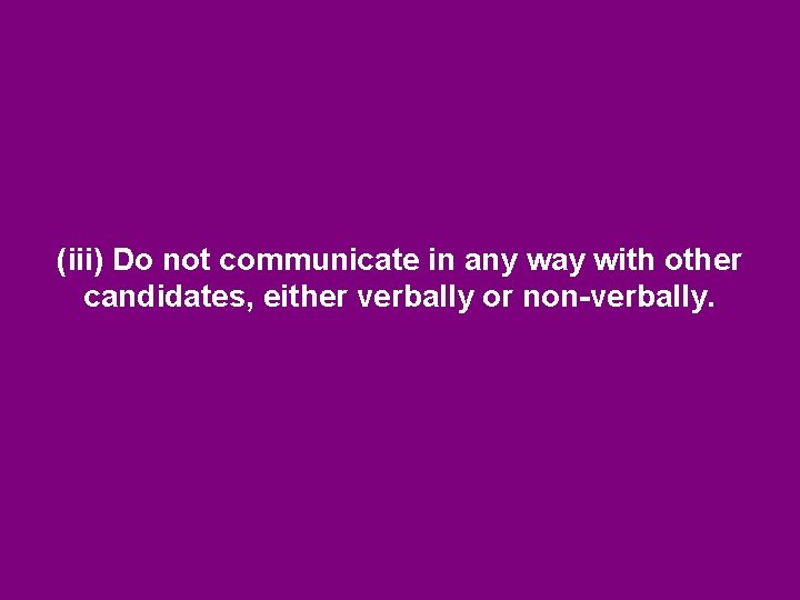 (iii) Do not communicate in any way with other candidates, either verbally or non-verbally. (iii) Do not communicate in any way with other candidates, either verbally or non-verbally.