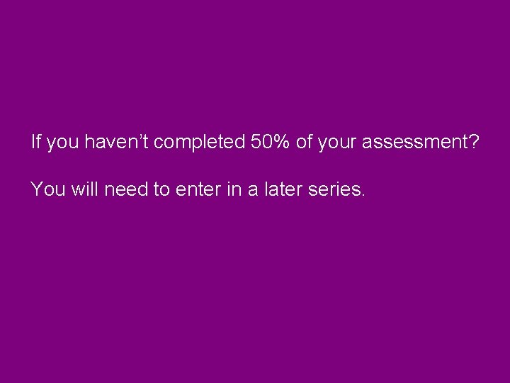 If you haven’t completed 50% of your assessment? You will need to enter in If you haven’t completed 50% of your assessment? You will need to enter in