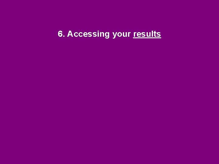 6. Accessing your results 6. Accessing your results