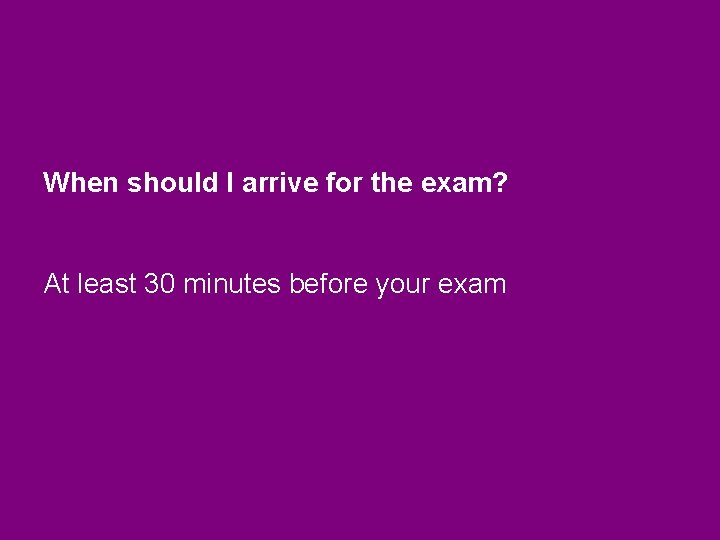 When should I arrive for the exam? At least 30 minutes before your exam When should I arrive for the exam? At least 30 minutes before your exam