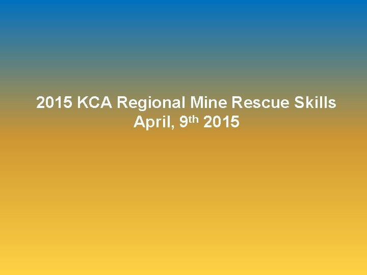2015 KCA Regional Mine Rescue Skills April, 9 th 2015 2015 KCA Regional Mine Rescue Skills April, 9 th 2015