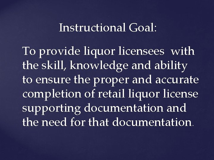 Instructional Goal: To provide liquor licensees with the skill, knowledge and ability to ensure