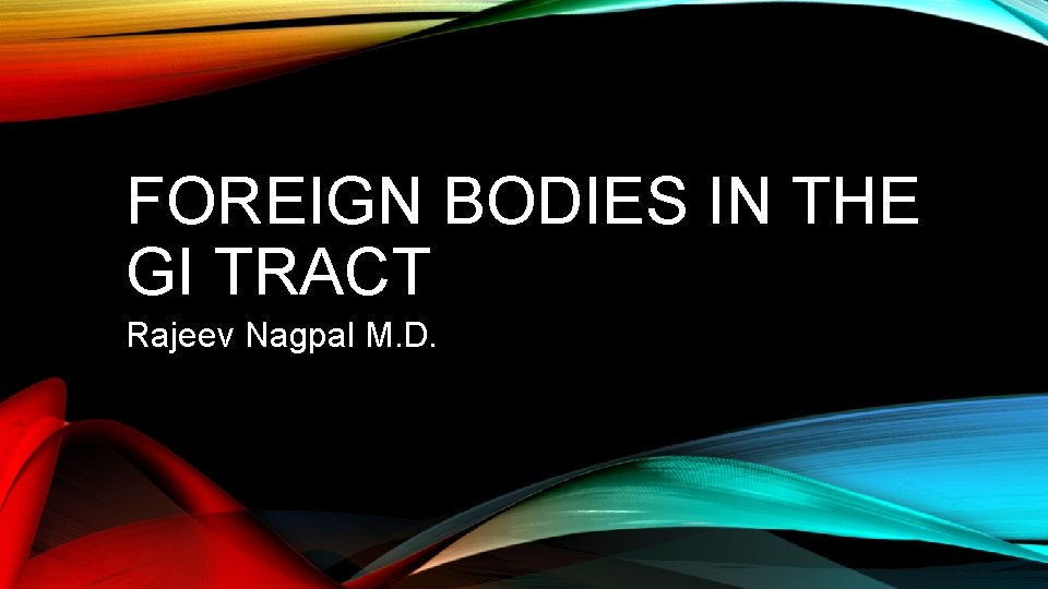 FOREIGN BODIES IN THE GI TRACT Rajeev Nagpal M. D. 