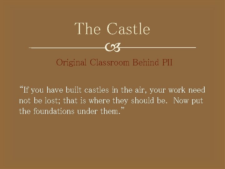 The Castle Original Classroom Behind PII “If you have built castles in the air,