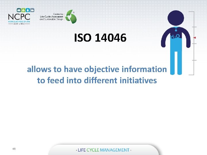 ISO 14046 allows to have objective information to feed into different initiatives 46 