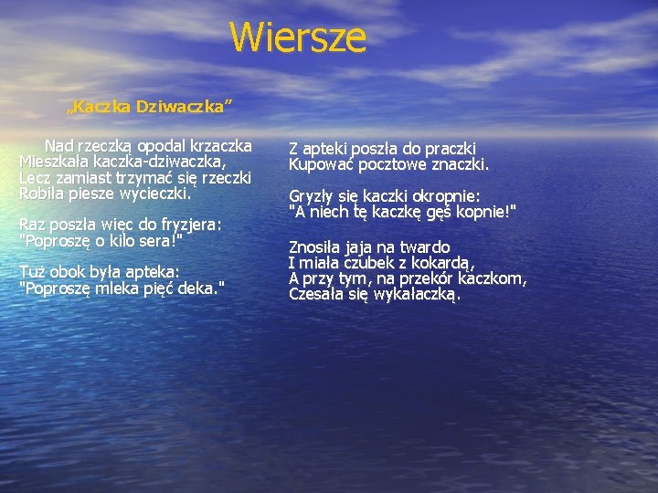Wiersze „Kaczka Dziwaczka” Nad rzeczką opodal krzaczka Mieszkała kaczka-dziwaczka, Lecz zamiast trzymać się rzeczki