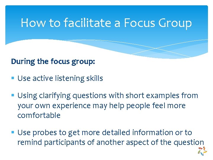 How to facilitate a Focus Group During the focus group: § Use active listening