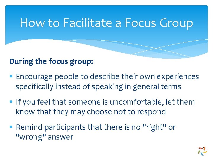 How to Facilitate a Focus Group During the focus group: § Encourage people to