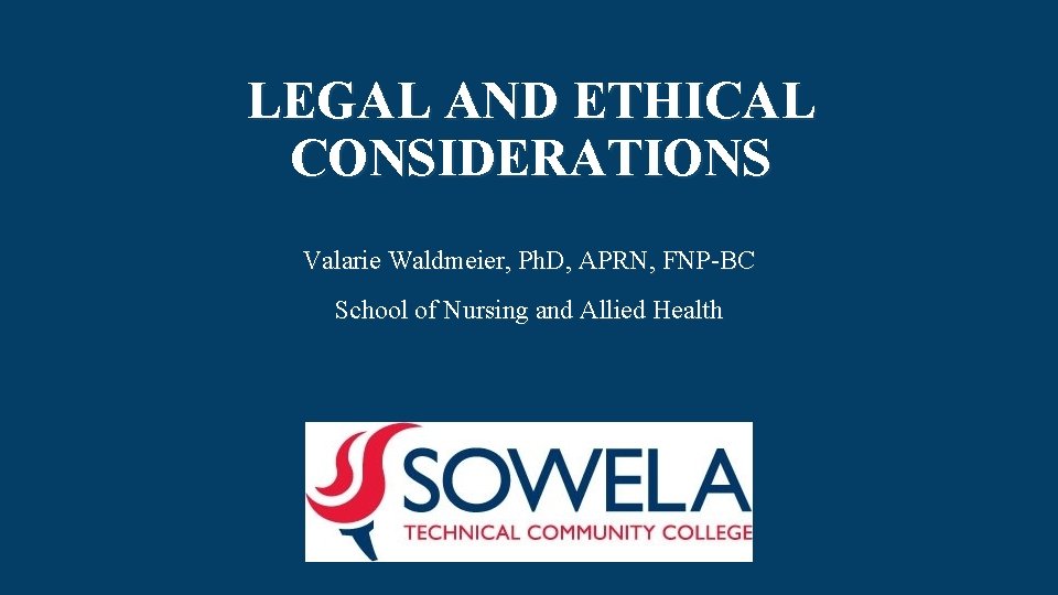 LEGAL AND ETHICAL CONSIDERATIONS Valarie Waldmeier, Ph. D, APRN, FNP-BC School of Nursing and