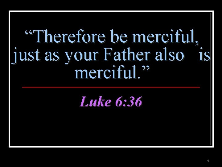 “Therefore be merciful, just as your Father also is merciful. ” Luke 6: 36