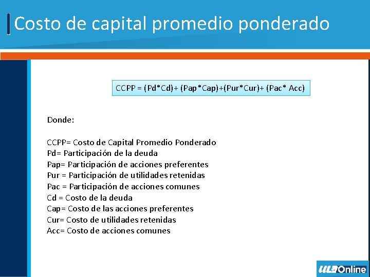 Costo de capital promedio ponderado CCPP = (Pd*Cd)+ (Pap*Cap)+(Pur*Cur)+ (Pac* Acc) Donde: CCPP= Costo