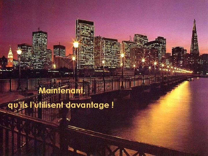 Maintenant, qu’ils l’utilisent davantage ! 