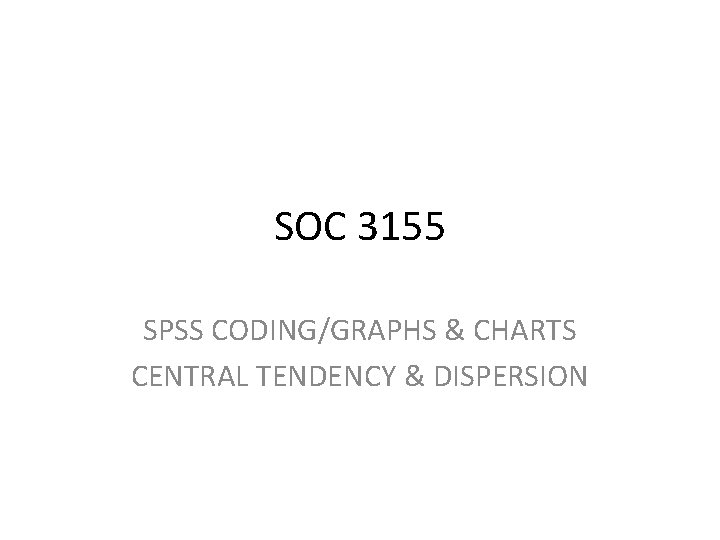 SOC 3155 SPSS CODING/GRAPHS & CHARTS CENTRAL TENDENCY & DISPERSION 