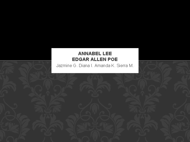ANNABEL LEE EDGAR ALLEN POE Jazmine G. Diana I. Amanda K. Sierra M. 