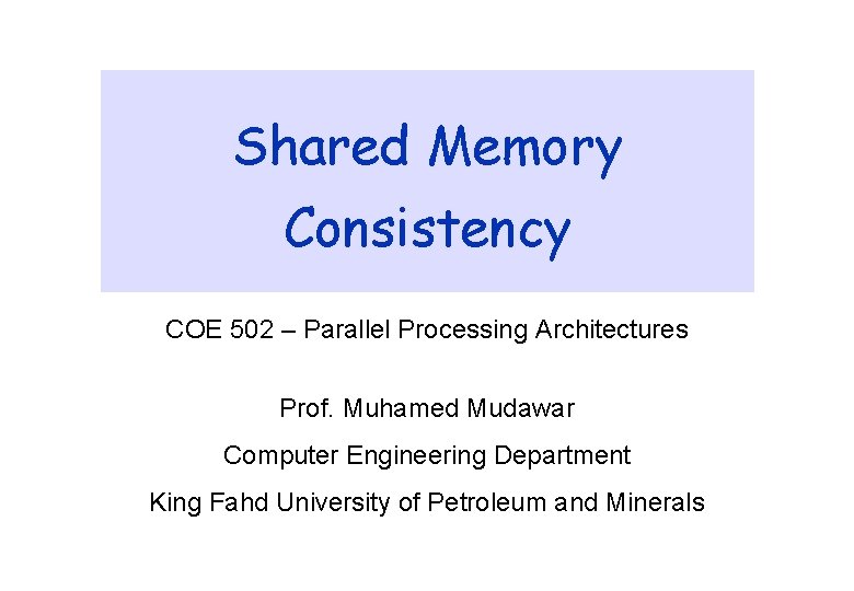 Shared Memory Consistency COE 502 – Parallel Processing Architectures Prof. Muhamed Mudawar Computer Engineering